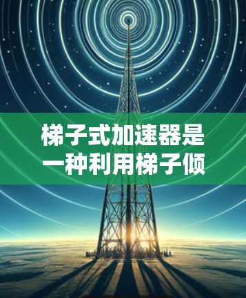梯子式加速器是一种利用梯子倾斜提升物体的机械装置，广泛应用于工业和建筑领域。以下是对其工作的详细分析