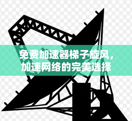 免费加速器梯子旋风，加速网络的完美选择