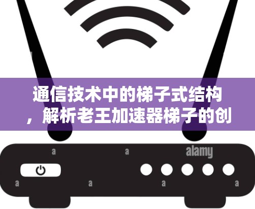 通信技术中的梯子式结构，解析老王加速器梯子的创新