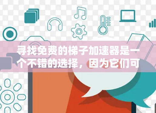 寻找免费的梯子加速器是一个不错的选择，因为它们可以帮助你更轻松地下载和使用你的视频或资源。以下是一些免费的资源和工具，可以帮助你加速下载并使用梯子