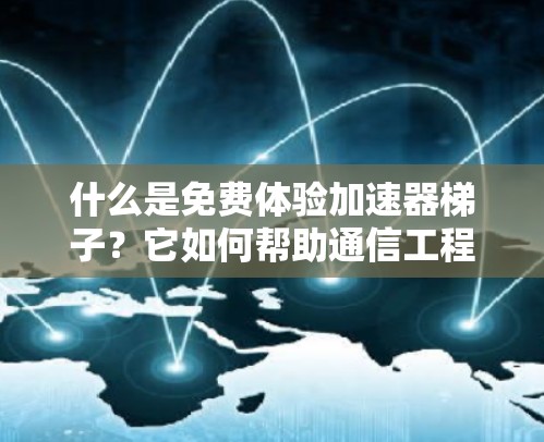 什么是免费体验加速器梯子？它如何帮助通信工程师提升数据传输效率？