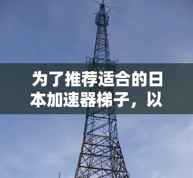 为了推荐适合的日本加速器梯子，以下是一些综合考虑的因素和推荐建议