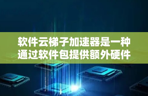 软件云梯子加速器是一种通过软件包提供额外硬件资源的工具，用户在下载并安装后，加速器可以提升其计算性能。以下是详细的解释和步骤