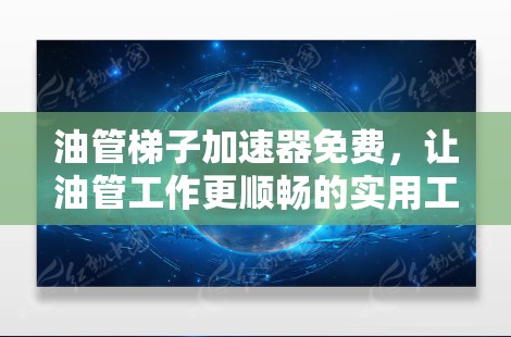 油管梯子加速器免费，让油管工作更顺畅的实用工具