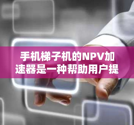 手机梯子机的NPV加速器是一种帮助用户提升设备性能和管理效率的软件工具。以下是对NPV加速器的详细说明