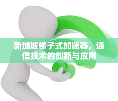 新加坡梯子式加速器，通信技术的创新与应用