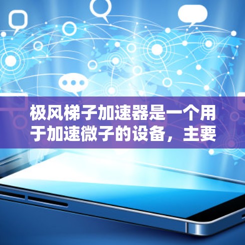 极风梯子加速器是一个用于加速微子的设备，主要通过利用极光的光学特性来收集和追踪微子的运动。以下是其主要特点和应用