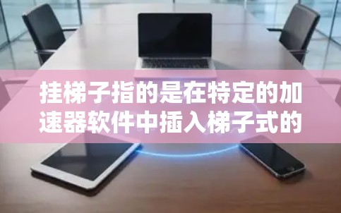 挂梯子指的是在特定的加速器软件中插入梯子式的连接器，用于调整车辆的配置选项或参数。以下是实现加速器挂梯子的详细步骤