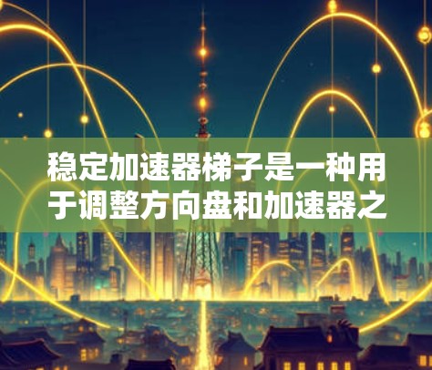 稳定加速器梯子是一种用于调整方向盘和加速器之间的距离，以确保车辆在加速时更加稳定的一种装置。它通常用于汽车维修，特别是在调整方向盘和加速时的平衡问题。以下是关于稳定加速器梯子的详细信息和使用指南