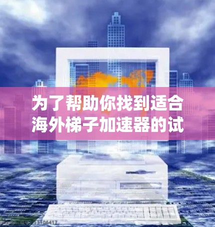 为了帮助你找到适合海外梯子加速器的试用机会，以下是一个系统化的指南