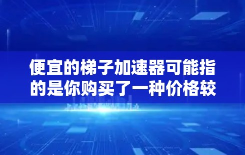 便宜的梯子加速器可能指的是你购买了一种价格较低的梯子加速器，或者你指的是某种梯子的加速器功能。无论哪种情况，我建议你