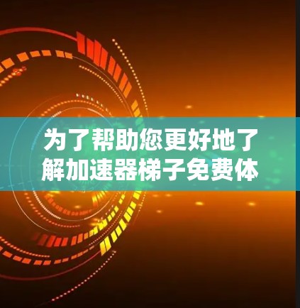 为了帮助您更好地了解加速器梯子免费体验，以下是详细的分析和建议
