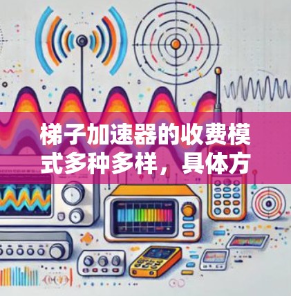 梯子加速器的收费模式多种多样，具体方案取决于梯子加速器的功能、适用场景、用户需求以及市场策略。以下是几种可能的收费模式