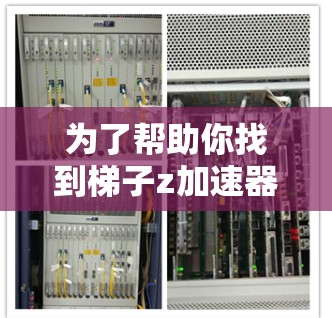 为了帮助你找到梯子z加速器，以下是一些步骤和信息的整理