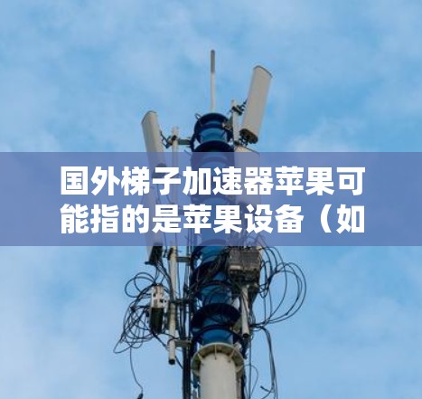 国外梯子加速器苹果可能指的是苹果设备（如iMac、MacBook）与国外设备之间的加速技术或软件解决方案。以下是一些可能涉及的问题和解决方案