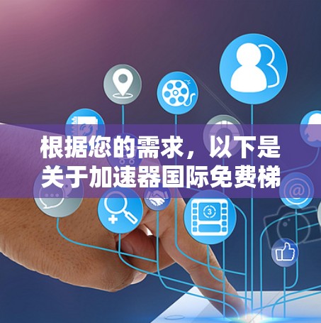 根据您的需求，以下是关于加速器国际免费梯子的推荐和使用指南