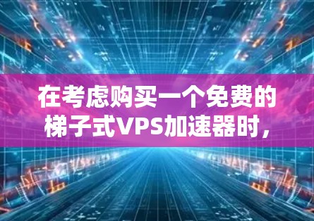在考虑购买一个免费的梯子式VPS加速器时，我需要明确自己的需求和网络环境。以下是一步步的建议和解决方案