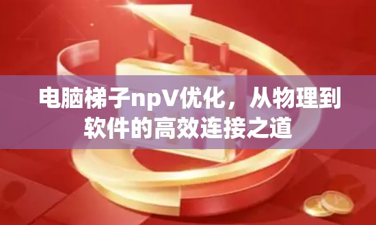电脑梯子npV优化，从物理到软件的高效连接之道