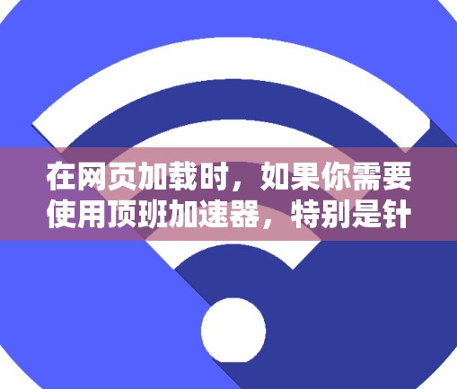 在网页加载时，如果你需要使用顶班加速器，特别是针对HTML5和React的加速器，可以试试以下免费的顶班加速器工具