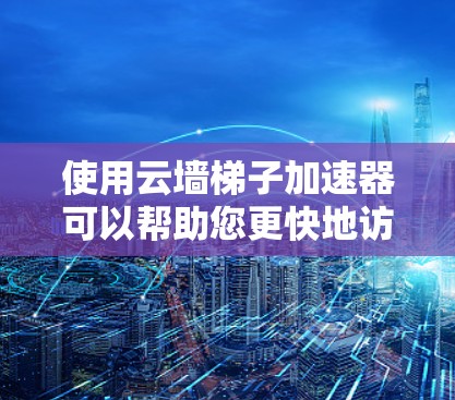 使用云墙梯子加速器可以帮助您更快地访问云资源，解决延迟问题。以下是一些步骤指南，帮助您轻松使用云墙梯子加速器