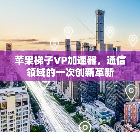 苹果梯子VP加速器，通信领域的一次创新革新