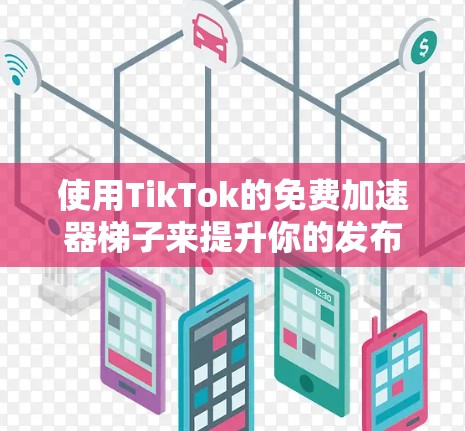 使用TikTok的免费加速器梯子来提升你的发布效率，是一个非常实用且高效的方法。以下是一个详细的步骤指南，帮助你快速上手加速TikTok