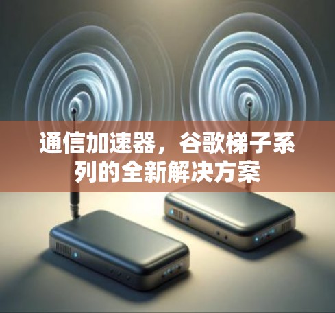 通信加速器，谷歌梯子系列的全新解决方案