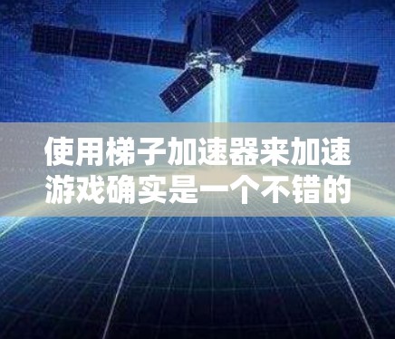 使用梯子加速器来加速游戏确实是一个不错的选择，尤其是在经常移动时。然而，如果无法直接使用梯子加速器，可以通过以下步骤来辅助加速