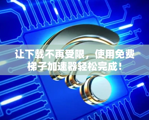 让下载不再受限，使用免费梯子加速器轻松完成！
