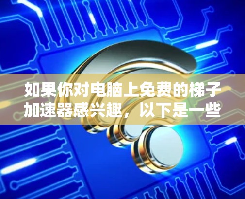 如果你对电脑上免费的梯子加速器感兴趣，以下是一些推荐的资源和方法