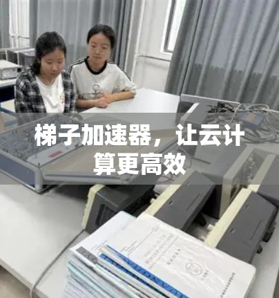 梯子加速器，让云计算更高效