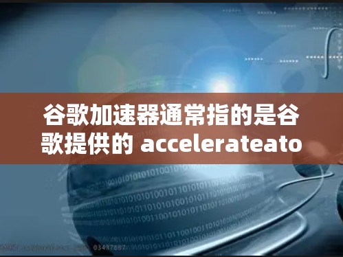 谷歌加速器通常指的是谷歌提供的 accelerateator 工具，用于加速搜索。它是一个开源的工具，可以帮助用户更快地获取网页信息，尤其是在需要大量搜索结果的情况下