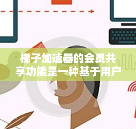 梯子加速器的会员共享功能是一种基于用户共享的加速器使用方式，旨在通过提供共享权益来提高下载效率。以下是对该功能的详细分析和建议