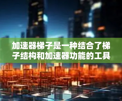 加速器梯子是一种结合了梯子结构和加速器功能的工具，广泛应用于建筑、机械工程等领域，旨在在爬楼的同时提供加速效果。以下是对其的详细解释
