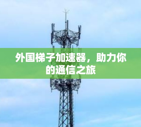 外国梯子加速器，助力你的通信之旅