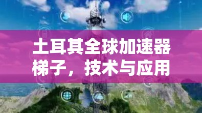 土耳其全球加速器梯子，技术与应用的深度融合