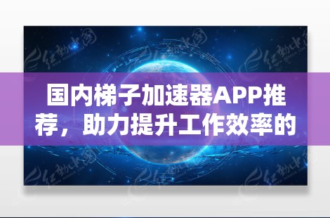 国内梯子加速器APP推荐，助力提升工作效率的高效选择