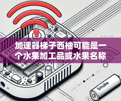加速器梯子西柚可能是一个水果加工品或水果名称，但缺乏明确的信息。以下是一些可能的解释和建议