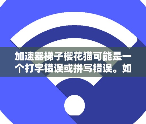 加速器梯子樱花猫可能是一个打字错误或拼写错误。如果您指的是加速软件或工具，建议您查找一些通用的加速工具，例如