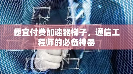 便宜付费加速器梯子，通信工程师的必备神器