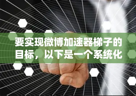 要实现微博加速器梯子的目标，以下是一个系统化的步骤指南