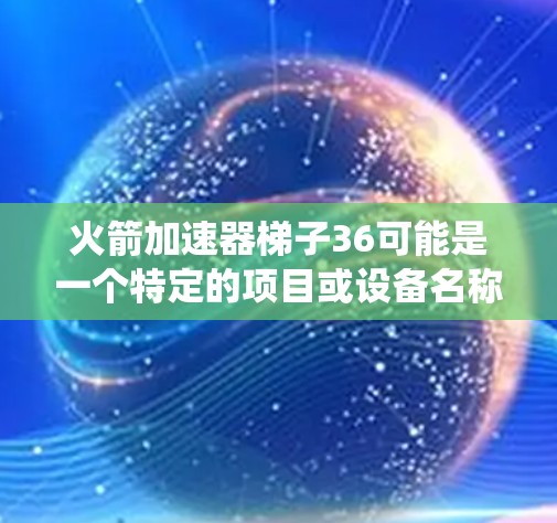 火箭加速器梯子36可能是一个特定的项目或设备名称，但目前没有足够的信息来确定其具体含义。如果指的是推进器或火箭推进系统的某个部分，可能指的是火箭加速器或火箭推进器相关的设备