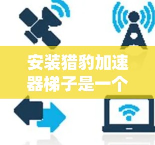 安装猎豹加速器梯子是一个系统且细致的工作，以下是一步步的指南