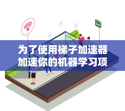 为了使用梯子加速器加速你的机器学习项目，可以按照以下步骤进行