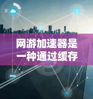 网游加速器是一种通过缓存技术加速游戏性能的工具，帮助玩家更快地完成游戏任务。以下是详细的步骤和建议，帮助您更好地利用网游加速器