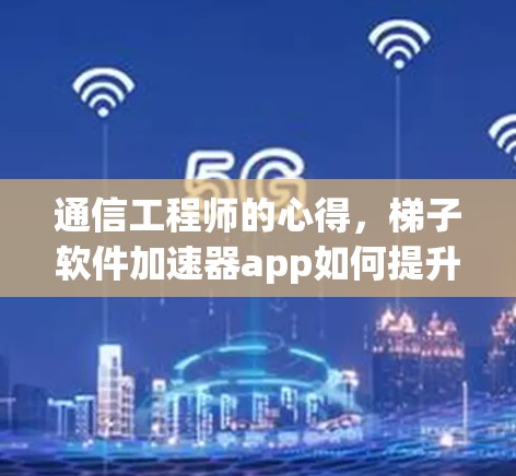 通信工程师的心得，梯子软件加速器app如何提升数据传输速度