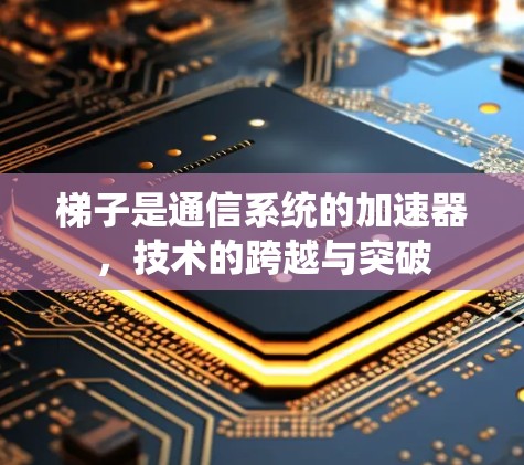 梯子是通信系统的加速器，技术的跨越与突破