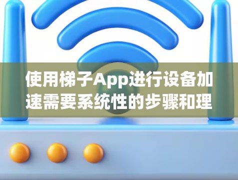 使用梯子App进行设备加速需要系统性的步骤和理解。以下是详细的指南，帮助您系统地进行加速