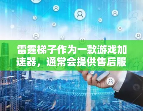 雷霆梯子作为一款游戏加速器，通常会提供售后服务，以帮助用户解决使用过程中遇到的问题。以下是关于雷霆梯子售后的一些常见咨询点
