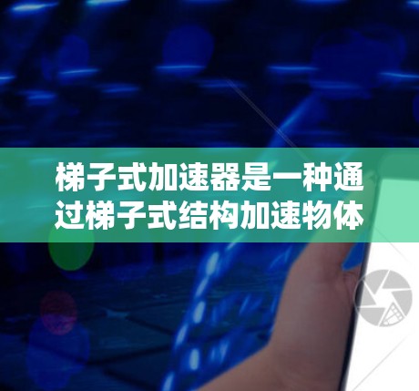 梯子式加速器是一种通过梯子式结构加速物体或设备运动的装置，广泛应用于建筑、工业和农业等领域。以下是对梯子式加速器的详细分析